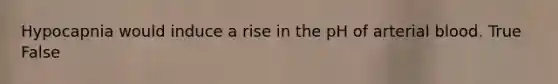 Hypocapnia would induce a rise in the pH of arterial blood. True False