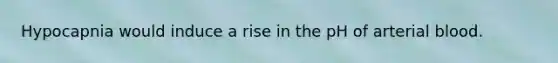 Hypocapnia would induce a rise in the pH of arterial blood.