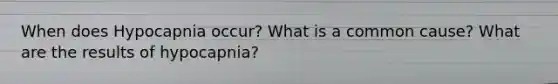 When does Hypocapnia occur? What is a common cause? What are the results of hypocapnia?