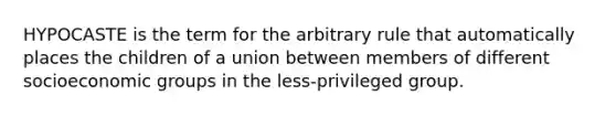 HYPOCASTE is the term for the arbitrary rule that automatically places the children of a union between members of different socioeconomic groups in the less-privileged group.