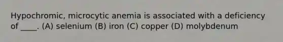 Hypochromic, microcytic anemia is associated with a deficiency of ____. (A) selenium (B) iron (C) copper (D) molybdenum