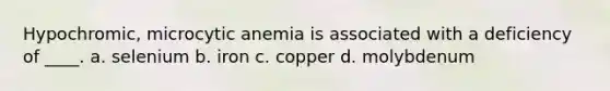 Hypochromic, microcytic anemia is associated with a deficiency of ____. a. selenium b. iron c. copper d. molybdenum