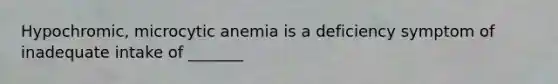 Hypochromic, microcytic anemia is a deficiency symptom of inadequate intake of _______