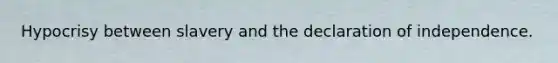 Hypocrisy between slavery and the declaration of independence.