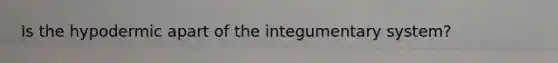 Is the hypodermic apart of the integumentary system?