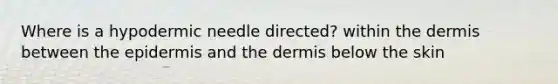 Where is a hypodermic needle directed? within the dermis between the epidermis and the dermis below the skin