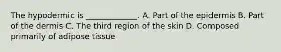 The hypodermic is _____________. A. Part of <a href='https://www.questionai.com/knowledge/kBFgQMpq6s-the-epidermis' class='anchor-knowledge'>the epidermis</a> B. Part of <a href='https://www.questionai.com/knowledge/kEsXbG6AwS-the-dermis' class='anchor-knowledge'>the dermis</a> C. The third region of the skin D. Composed primarily of adipose tissue