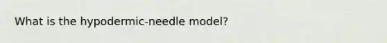 What is the hypodermic-needle model?