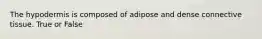 The hypodermis is composed of adipose and dense connective tissue. True or False