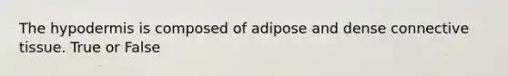 The hypodermis is composed of adipose and dense connective tissue. True or False