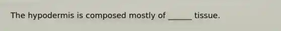 The hypodermis is composed mostly of ______ tissue.