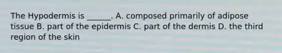 The Hypodermis is ______. A. composed primarily of adipose tissue B. part of the epidermis C. part of the dermis D. the third region of the skin