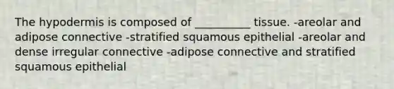 The hypodermis is composed of __________ tissue. -areolar and adipose connective -stratified squamous epithelial -areolar and dense irregular connective -adipose connective and stratified squamous epithelial