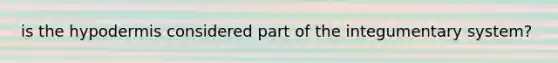 is the hypodermis considered part of the integumentary system?