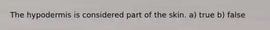 The hypodermis is considered part of the skin. a) true b) false