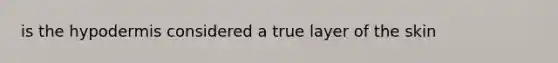 is <a href='https://www.questionai.com/knowledge/ktsCAWWU5U-the-hypodermis' class='anchor-knowledge'>the hypodermis</a> considered a true layer of the skin