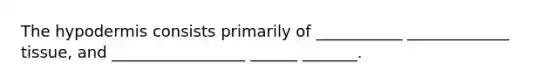 The hypodermis consists primarily of ___________ _____________ tissue, and _________________ ______ _______.