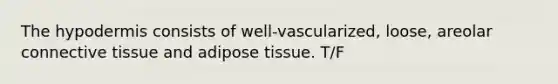 The hypodermis consists of well-vascularized, loose, areolar connective tissue and adipose tissue. T/F