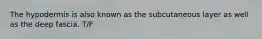 The hypodermis is also known as the subcutaneous layer as well as the deep fascia. T/F
