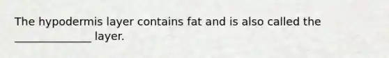 The hypodermis layer contains fat and is also called the ______________ layer.