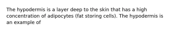 The hypodermis is a layer deep to the skin that has a high concentration of adipocytes (fat storing cells). The hypodermis is an example of