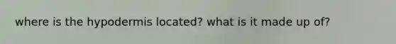 where is the hypodermis located? what is it made up of?