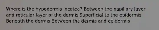 Where is the hypodermis located? Between the papillary layer and reticular layer of the dermis Superficial to the epidermis Beneath the dermis Between the dermis and epidermis