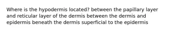 Where is <a href='https://www.questionai.com/knowledge/ktsCAWWU5U-the-hypodermis' class='anchor-knowledge'>the hypodermis</a> located? between the papillary layer and reticular layer of <a href='https://www.questionai.com/knowledge/kEsXbG6AwS-the-dermis' class='anchor-knowledge'>the dermis</a> between the dermis and epidermis beneath the dermis superficial to <a href='https://www.questionai.com/knowledge/kBFgQMpq6s-the-epidermis' class='anchor-knowledge'>the epidermis</a>