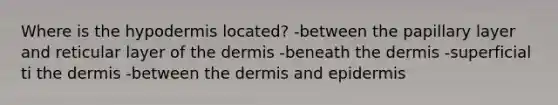 Where is the hypodermis located? -between the papillary layer and reticular layer of the dermis -beneath the dermis -superficial ti the dermis -between the dermis and epidermis