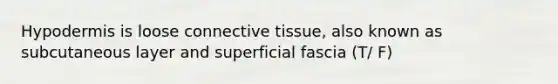 Hypodermis is loose connective tissue, also known as subcutaneous layer and superficial fascia (T/ F)