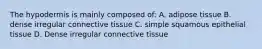 The hypodermis is mainly composed of: A. adipose tissue B. dense irregular connective tissue C. simple squamous epithelial tissue D. Dense irregular connective tissue