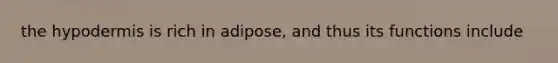 the hypodermis is rich in adipose, and thus its functions include