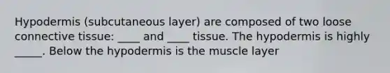 Hypodermis (subcutaneous layer) are composed of two loose connective tissue: ____ and ____ tissue. The hypodermis is highly _____. Below the hypodermis is the muscle layer