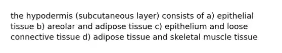 the hypodermis (subcutaneous layer) consists of a) epithelial tissue b) areolar and adipose tissue c) epithelium and loose connective tissue d) adipose tissue and skeletal muscle tissue