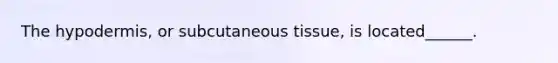 <a href='https://www.questionai.com/knowledge/ktsCAWWU5U-the-hypodermis' class='anchor-knowledge'>the hypodermis</a>, or subcutaneous tissue, is located______.