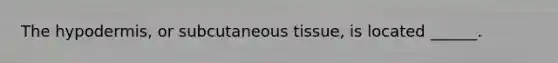 The hypodermis, or subcutaneous tissue, is located ______.