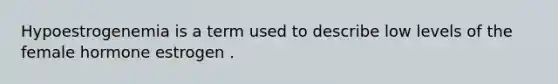 Hypoestrogenemia is a term used to describe low levels of the female hormone estrogen .