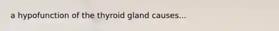 a hypofunction of the thyroid gland causes...