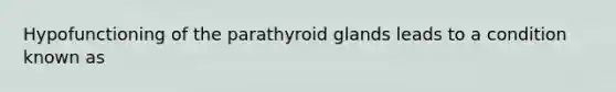 Hypofunctioning of the parathyroid glands leads to a condition known as