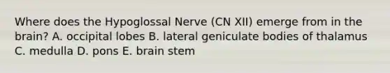 Where does the Hypoglossal Nerve (CN XII) emerge from in the brain? A. occipital lobes B. lateral geniculate bodies of thalamus C. medulla D. pons E. brain stem