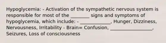 Hypoglycemia: - Activation of the sympathetic nervous system is responsible for most of the ________ signs and symptoms of hypoglycemia, which include: - _____________, Hunger, Dizziness, Nervousness, Irritability - Brain= Confusion, __________________, Seizures, Loss of consciousness