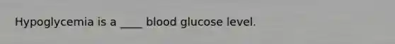 Hypoglycemia is a ____ blood glucose level.