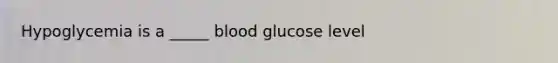 Hypoglycemia is a _____ blood glucose level