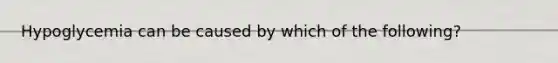 Hypoglycemia can be caused by which of the following?