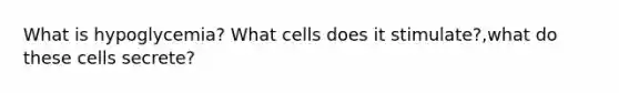 What is hypoglycemia? What cells does it stimulate?,what do these cells secrete?