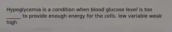 Hypoglycemia is a condition when blood glucose level is too ______ to provide enough energy for the cells. low variable weak high