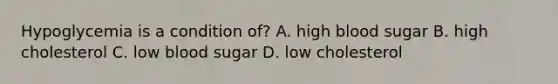 Hypoglycemia is a condition of? A. high blood sugar B. high cholesterol C. low blood sugar D. low cholesterol