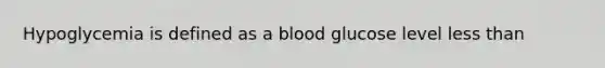 Hypoglycemia is defined as a blood glucose level less than