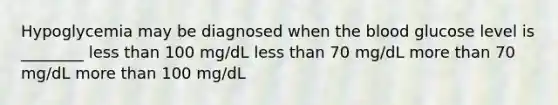 Hypoglycemia may be diagnosed when the blood glucose level is ________ less than 100 mg/dL less than 70 mg/dL more than 70 mg/dL more than 100 mg/dL