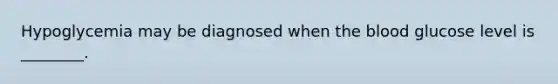 Hypoglycemia may be diagnosed when the blood glucose level is ________.